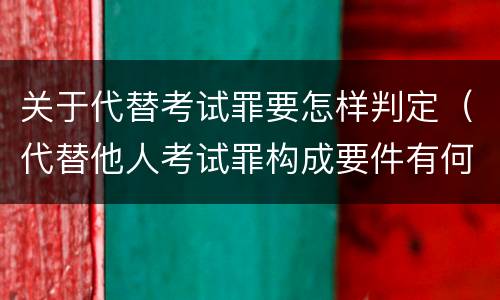关于代替考试罪要怎样判定（代替他人考试罪构成要件有何规定）