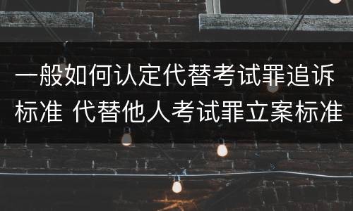 一般如何认定代替考试罪追诉标准 代替他人考试罪立案标准