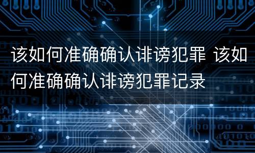 该如何准确确认诽谤犯罪 该如何准确确认诽谤犯罪记录