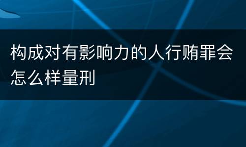 构成对有影响力的人行贿罪会怎么样量刑