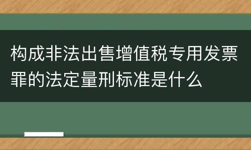 构成非法出售增值税专用发票罪的法定量刑标准是什么