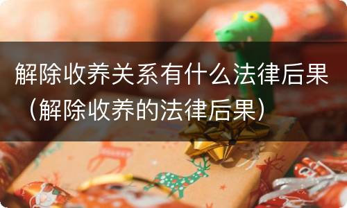 解除收养关系有什么法律后果（解除收养的法律后果）