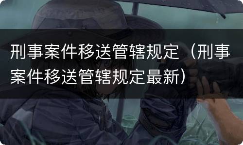 刑事案件移送管辖规定（刑事案件移送管辖规定最新）