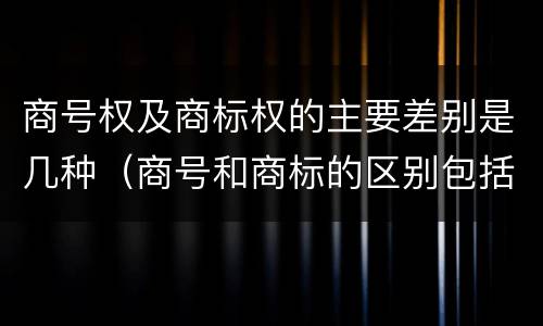 商号权及商标权的主要差别是几种（商号和商标的区别包括）