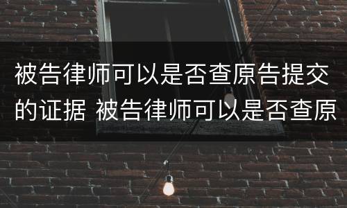 被告律师可以是否查原告提交的证据 被告律师可以是否查原告提交的证据信息