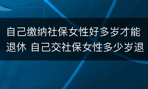 自己缴纳社保女性好多岁才能退休 自己交社保女性多少岁退休