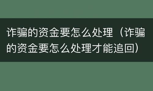 诈骗的资金要怎么处理（诈骗的资金要怎么处理才能追回）