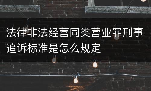 法律非法经营同类营业罪刑事追诉标准是怎么规定