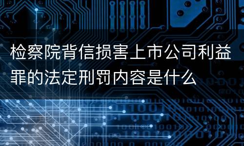 检察院背信损害上市公司利益罪的法定刑罚内容是什么