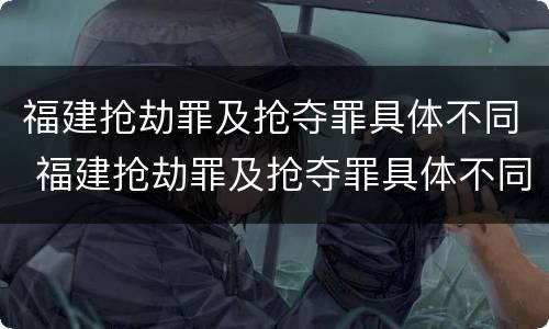 福建抢劫罪及抢夺罪具体不同 福建抢劫罪及抢夺罪具体不同处罚