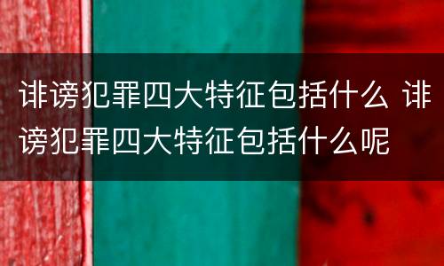 诽谤犯罪四大特征包括什么 诽谤犯罪四大特征包括什么呢