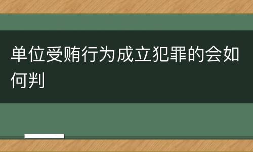 单位受贿行为成立犯罪的会如何判