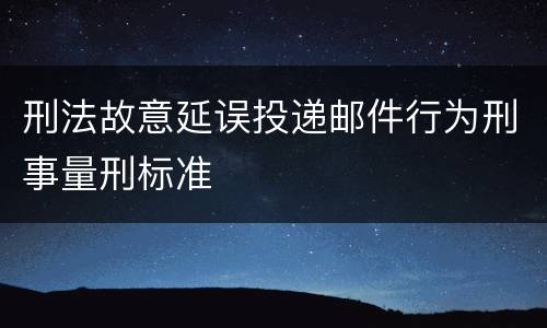 刑法故意延误投递邮件行为刑事量刑标准