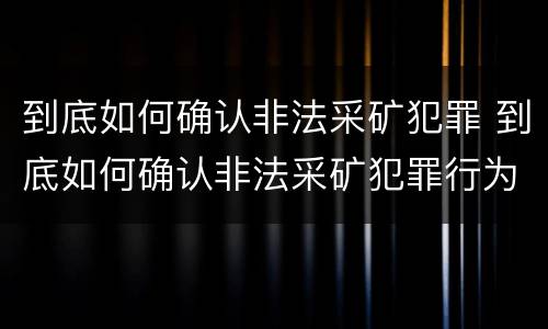 到底如何确认非法采矿犯罪 到底如何确认非法采矿犯罪行为