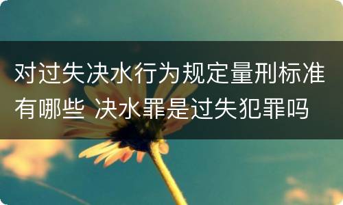 对过失决水行为规定量刑标准有哪些 决水罪是过失犯罪吗