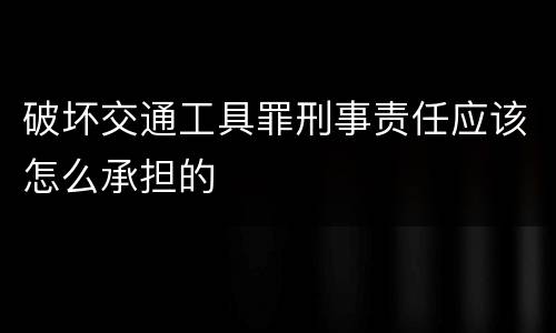 破坏交通工具罪刑事责任应该怎么承担的