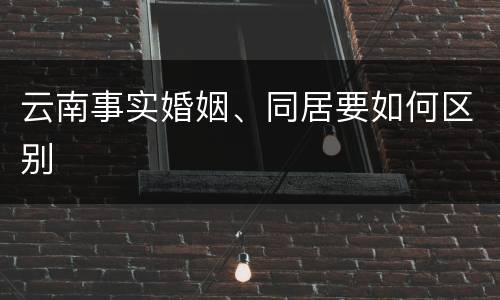 云南事实婚姻、同居要如何区别