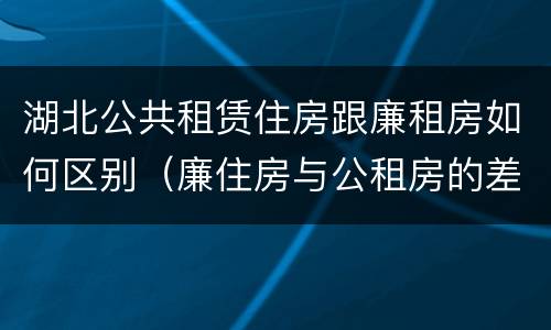 湖北公共租赁住房跟廉租房如何区别（廉住房与公租房的差别）
