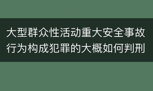 大型群众性活动重大安全事故行为构成犯罪的大概如何判刑