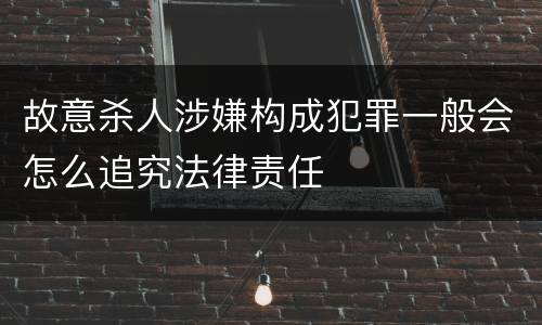 故意杀人涉嫌构成犯罪一般会怎么追究法律责任