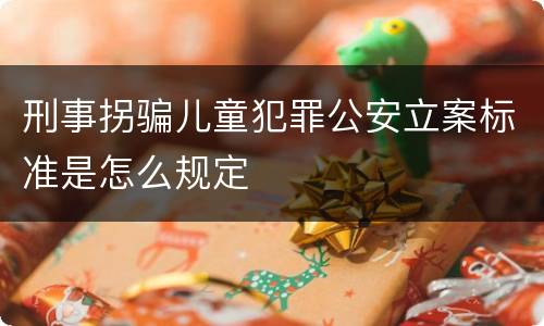 刑事拐骗儿童犯罪公安立案标准是怎么规定