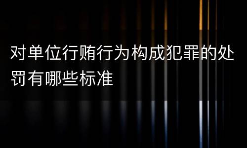 对单位行贿行为构成犯罪的处罚有哪些标准