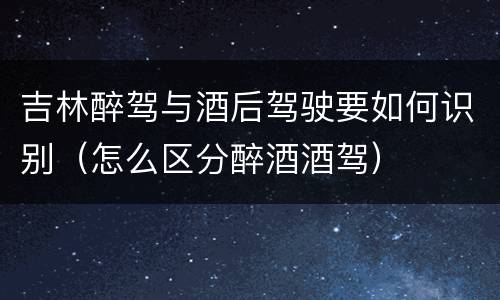 吉林醉驾与酒后驾驶要如何识别（怎么区分醉酒酒驾）