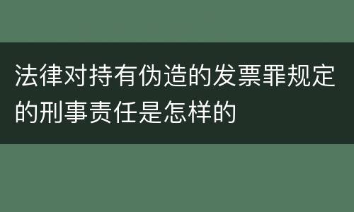 法律对持有伪造的发票罪规定的刑事责任是怎样的
