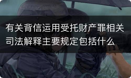 有关背信运用受托财产罪相关司法解释主要规定包括什么