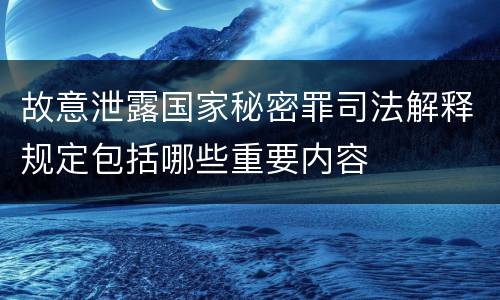 故意泄露国家秘密罪司法解释规定包括哪些重要内容