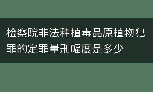 检察院非法种植毒品原植物犯罪的定罪量刑幅度是多少