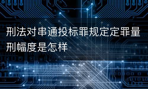 刑法对串通投标罪规定定罪量刑幅度是怎样