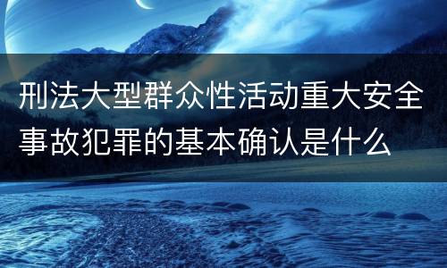 刑法大型群众性活动重大安全事故犯罪的基本确认是什么