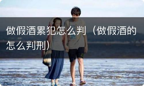 做假酒累犯怎么判（做假酒的怎么判刑）