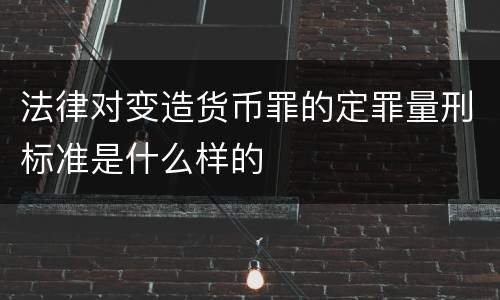 法律对变造货币罪的定罪量刑标准是什么样的