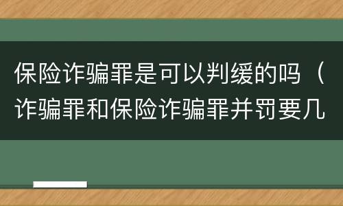 保险诈骗罪是可以判缓的吗（诈骗罪和保险诈骗罪并罚要几年）