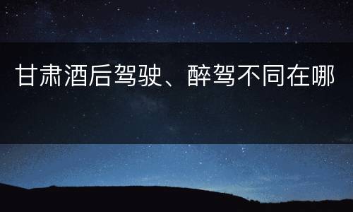甘肃酒后驾驶、醉驾不同在哪