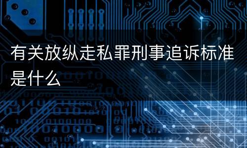 有关放纵走私罪刑事追诉标准是什么