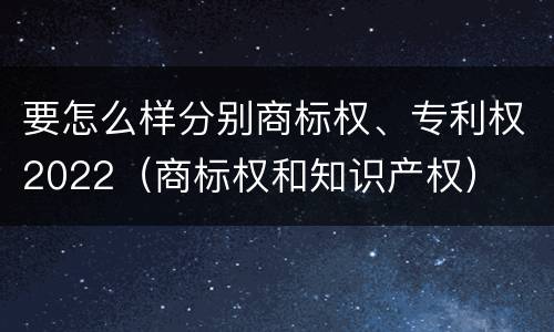 要怎么样分别商标权、专利权2022（商标权和知识产权）