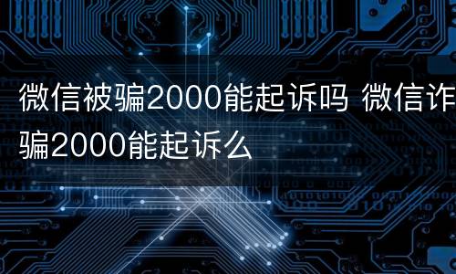 微信被骗2000能起诉吗 微信诈骗2000能起诉么