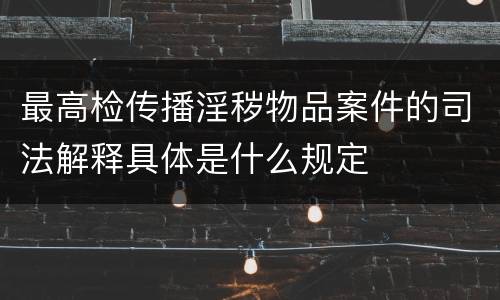 最高检传播淫秽物品案件的司法解释具体是什么规定