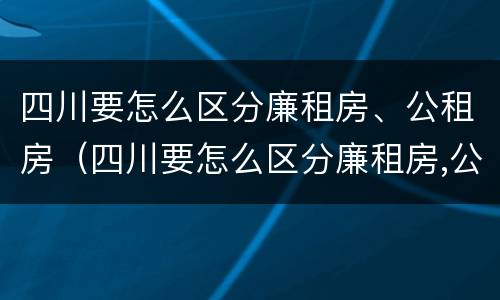 四川要怎么区分廉租房、公租房（四川要怎么区分廉租房,公租房呢）