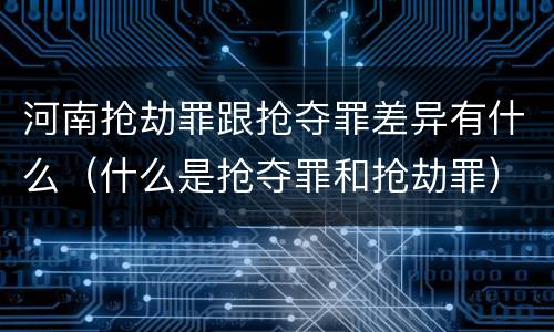 河南抢劫罪跟抢夺罪差异有什么（什么是抢夺罪和抢劫罪）