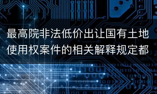 最高院非法低价出让国有土地使用权案件的相关解释规定都是什么