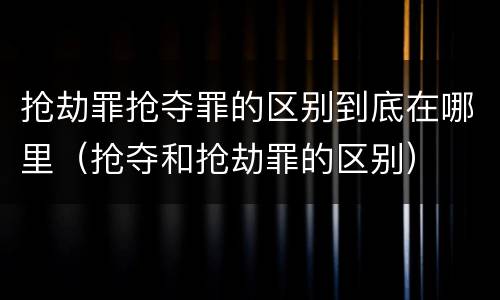 抢劫罪抢夺罪的区别到底在哪里（抢夺和抢劫罪的区别）