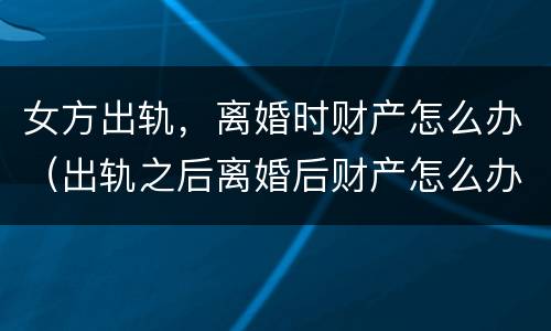 女方出轨，离婚时财产怎么办（出轨之后离婚后财产怎么办）