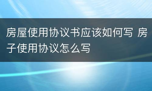 房屋使用协议书应该如何写 房子使用协议怎么写