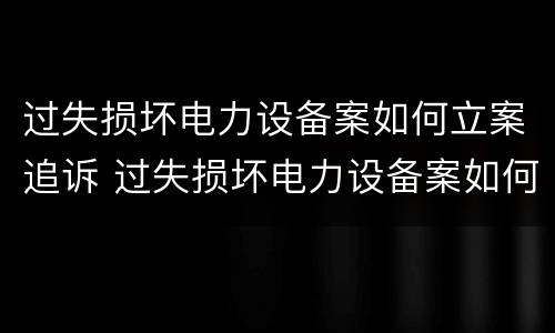 过失损坏电力设备案如何立案追诉 过失损坏电力设备案如何立案追诉