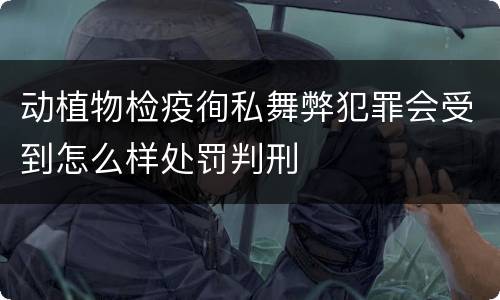动植物检疫徇私舞弊犯罪会受到怎么样处罚判刑