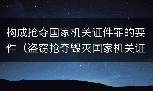 构成抢夺国家机关证件罪的要件（盗窃抢夺毁灭国家机关证件罪）